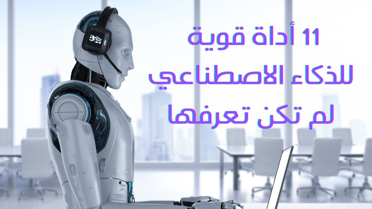 11 أداة قوية للذكاء الاصطناعي لم تكن تعرفها
