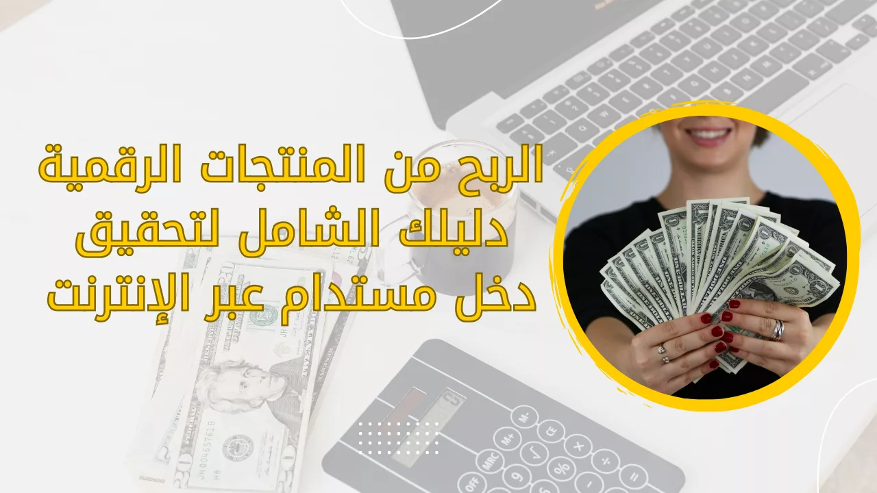الربح من المنتجات الرقمية: دليلك الشامل لتحقيق دخل مستدام عبر الإنترنت